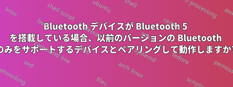 Bluetooth デバイスが Bluetooth 5 を搭載している場合、以前のバージョンの Bluetooth のみをサポートするデバイスとペアリングして動作しますか?