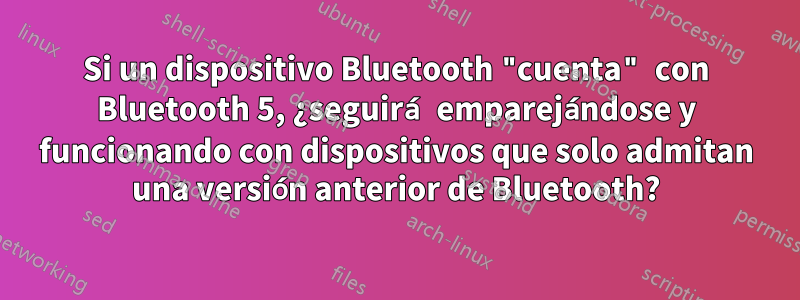 Si un dispositivo Bluetooth "cuenta" con Bluetooth 5, ¿seguirá emparejándose y funcionando con dispositivos que solo admitan una versión anterior de Bluetooth?