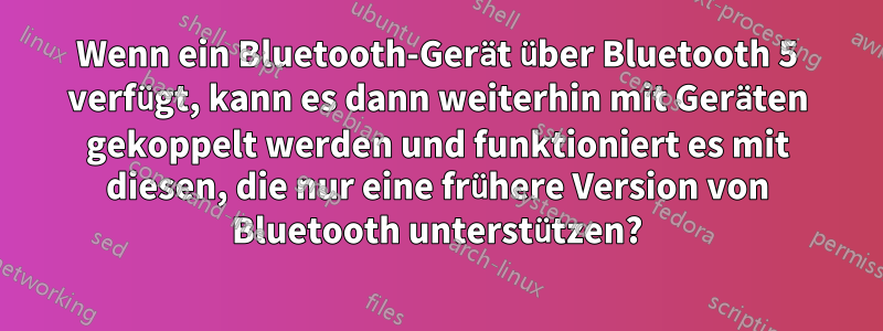 Wenn ein Bluetooth-Gerät über Bluetooth 5 verfügt, kann es dann weiterhin mit Geräten gekoppelt werden und funktioniert es mit diesen, die nur eine frühere Version von Bluetooth unterstützen?