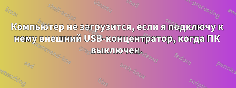 Компьютер не загрузится, если я подключу к нему внешний USB-концентратор, когда ПК выключен.