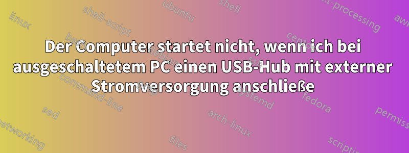 Der Computer startet nicht, wenn ich bei ausgeschaltetem PC einen USB-Hub mit externer Stromversorgung anschließe