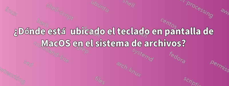 ¿Dónde está ubicado el teclado en pantalla de MacOS en el sistema de archivos?