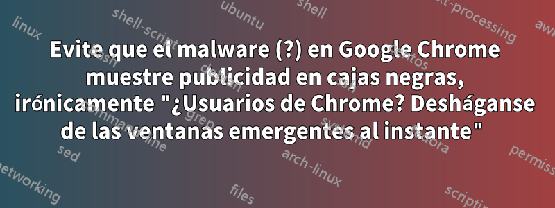 Evite que el malware (?) en Google Chrome muestre publicidad en cajas negras, irónicamente "¿Usuarios de Chrome? Desháganse de las ventanas emergentes al instante"