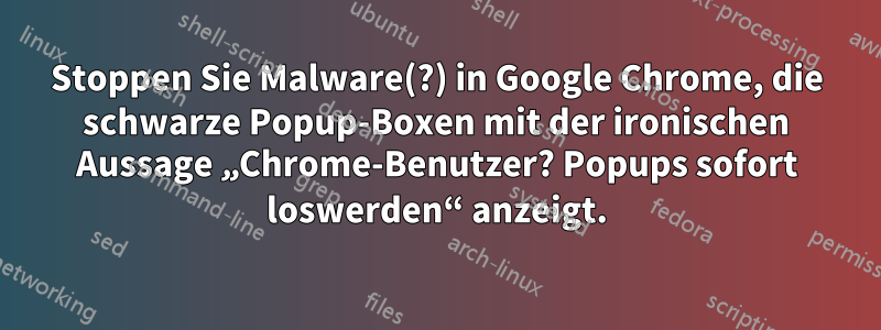 Stoppen Sie Malware(?) in Google Chrome, die schwarze Popup-Boxen mit der ironischen Aussage „Chrome-Benutzer? Popups sofort loswerden“ anzeigt.