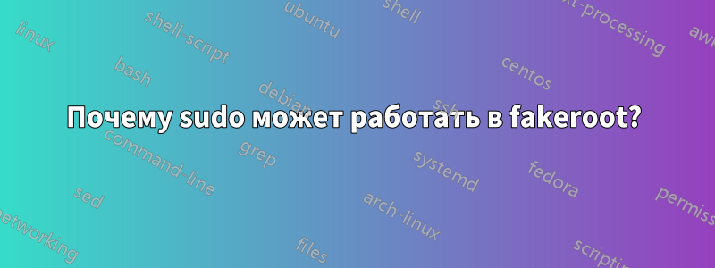 Почему sudo может работать в fakeroot?