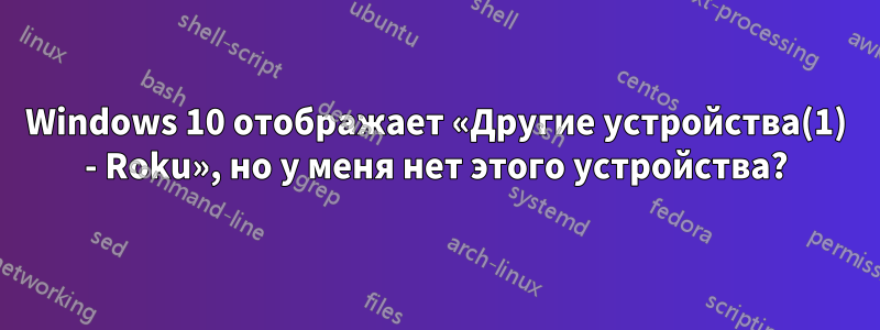 Windows 10 отображает «Другие устройства(1) - Roku», но у меня нет этого устройства?