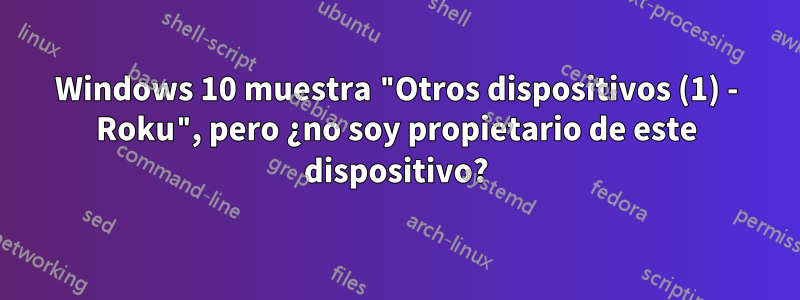 Windows 10 muestra "Otros dispositivos (1) - Roku", pero ¿no soy propietario de este dispositivo?