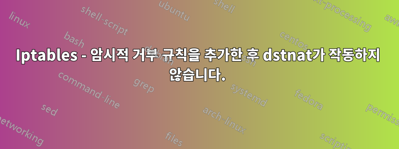 Iptables - 암시적 거부 규칙을 추가한 후 dstnat가 작동하지 않습니다.