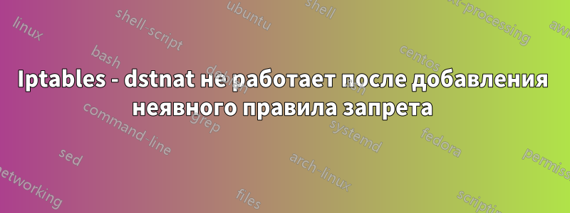 Iptables - dstnat не работает после добавления неявного правила запрета