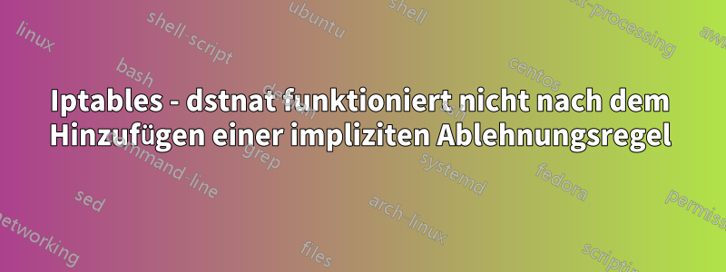 Iptables - dstnat funktioniert nicht nach dem Hinzufügen einer impliziten Ablehnungsregel