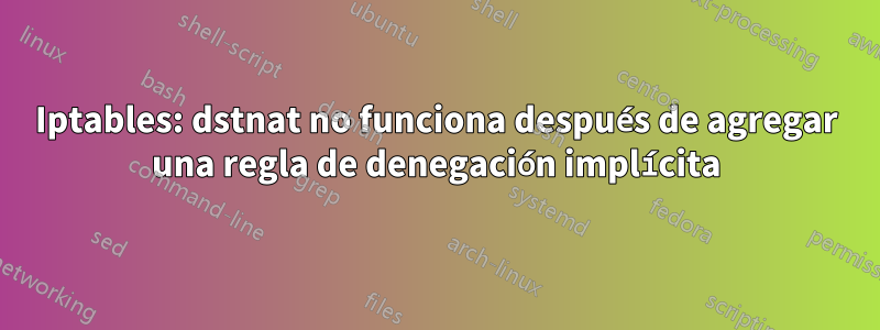 Iptables: dstnat no funciona después de agregar una regla de denegación implícita