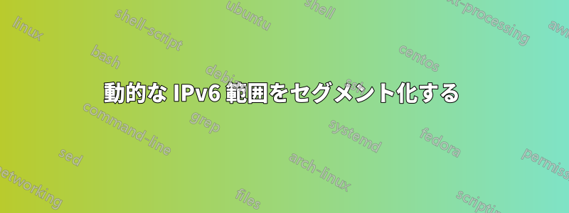 動的な IPv6 範囲をセグメント化する