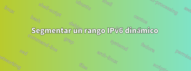 Segmentar un rango IPv6 dinámico