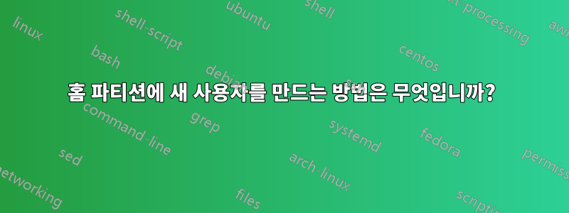 홈 파티션에 새 사용자를 만드는 방법은 무엇입니까?