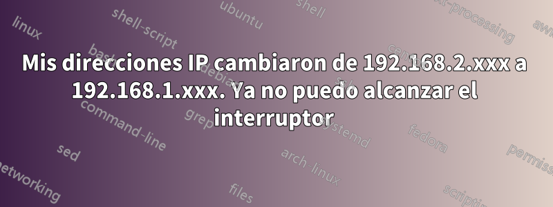 Mis direcciones IP cambiaron de 192.168.2.xxx a 192.168.1.xxx. Ya no puedo alcanzar el interruptor