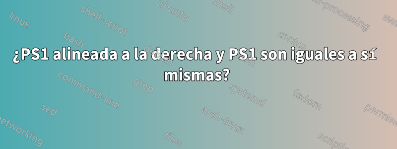 ¿PS1 alineada a la derecha y PS1 son iguales a sí mismas?