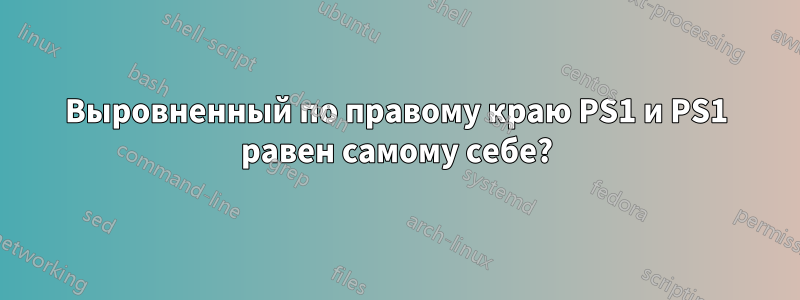 Выровненный по правому краю PS1 и PS1 равен самому себе?