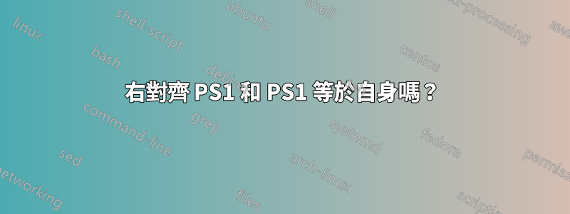 右對齊 PS1 和 PS1 等於自身嗎？