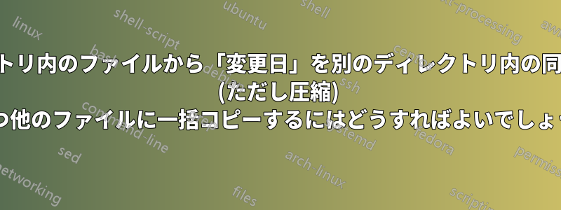 ディレクトリ内のファイルから「変更日」を別のディレクトリ内の同一の名前 (ただし圧縮) を持つ他のファイルに一括コピーするにはどうすればよいでしょうか?