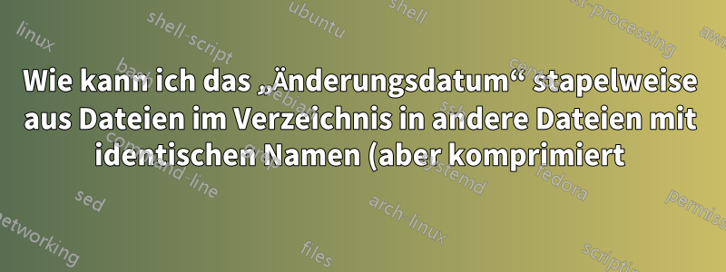 Wie kann ich das „Änderungsdatum“ stapelweise aus Dateien im Verzeichnis in andere Dateien mit identischen Namen (aber komprimiert) in einem anderen Verzeichnis kopieren?