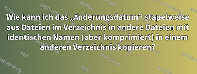 Wie kann ich das „Änderungsdatum“ stapelweise aus Dateien im Verzeichnis in andere Dateien mit identischen Namen (aber komprimiert) in einem anderen Verzeichnis kopieren?