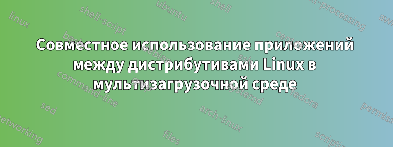 Совместное использование приложений между дистрибутивами Linux в мультизагрузочной среде