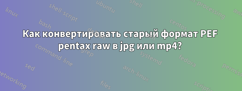 Как конвертировать старый формат PEF pentax raw в jpg или mp4?