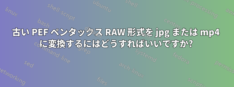 古い PEF ペンタックス RAW 形式を jpg または mp4 に変換するにはどうすればいいですか?