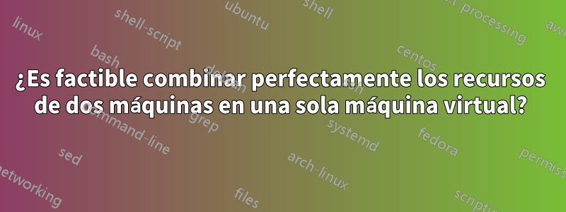 ¿Es factible combinar perfectamente los recursos de dos máquinas en una sola máquina virtual?