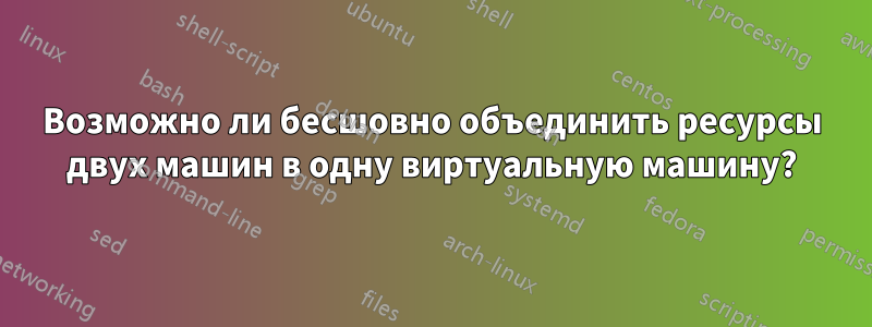 Возможно ли бесшовно объединить ресурсы двух машин в одну виртуальную машину?