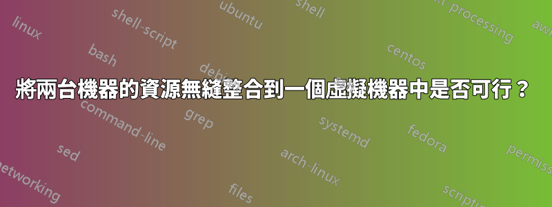 將兩台機器的資源無縫整合到一個虛擬機器中是否可行？