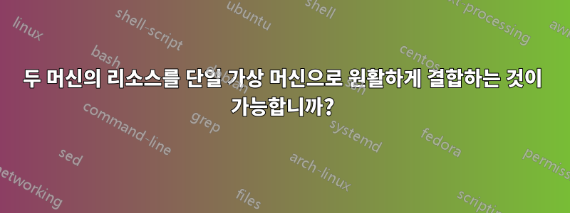 두 머신의 리소스를 단일 가상 머신으로 원활하게 결합하는 것이 가능합니까?