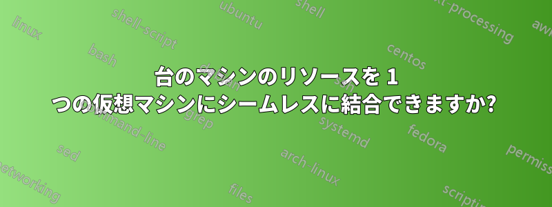 2 台のマシンのリソースを 1 つの仮想マシンにシームレスに結合できますか?