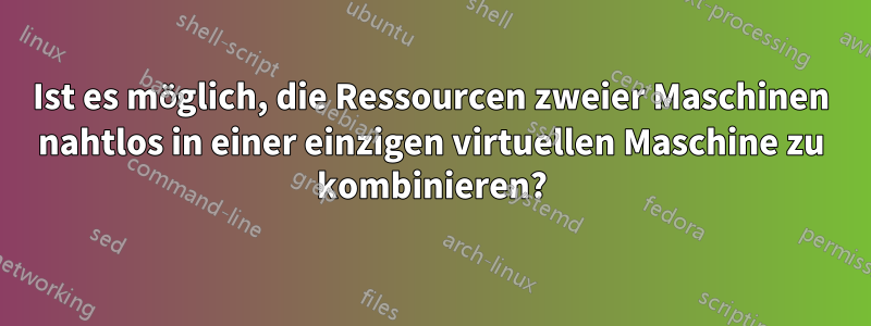 Ist es möglich, die Ressourcen zweier Maschinen nahtlos in einer einzigen virtuellen Maschine zu kombinieren?