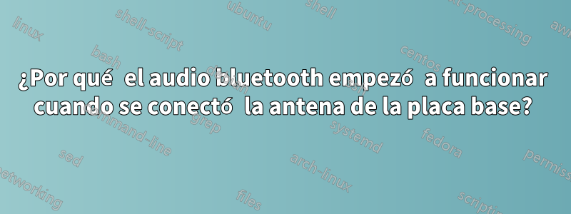 ¿Por qué el audio bluetooth empezó a funcionar cuando se conectó la antena de la placa base?