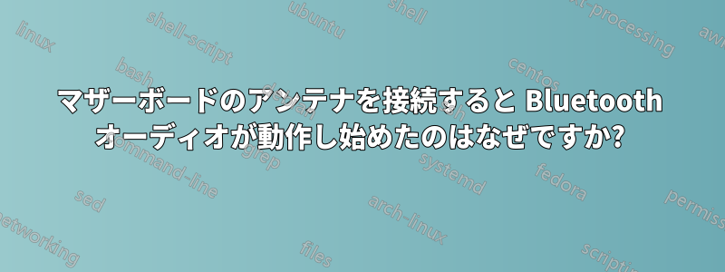 マザーボードのアンテナを接続すると Bluetooth オーディオが動作し始めたのはなぜですか?