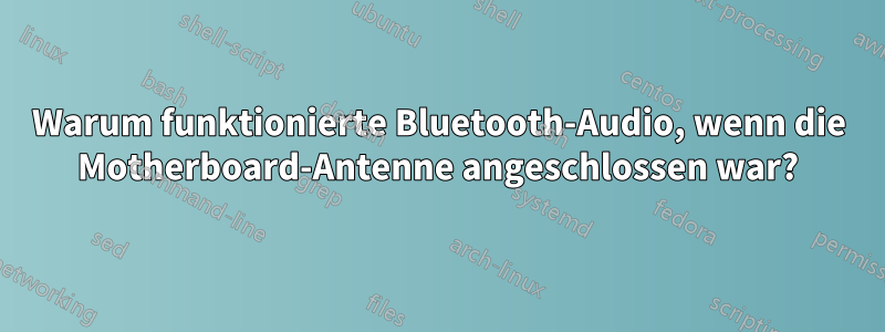 Warum funktionierte Bluetooth-Audio, wenn die Motherboard-Antenne angeschlossen war?