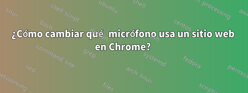 ¿Cómo cambiar qué micrófono usa un sitio web en Chrome?