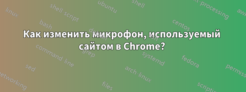 Как изменить микрофон, используемый сайтом в Chrome?