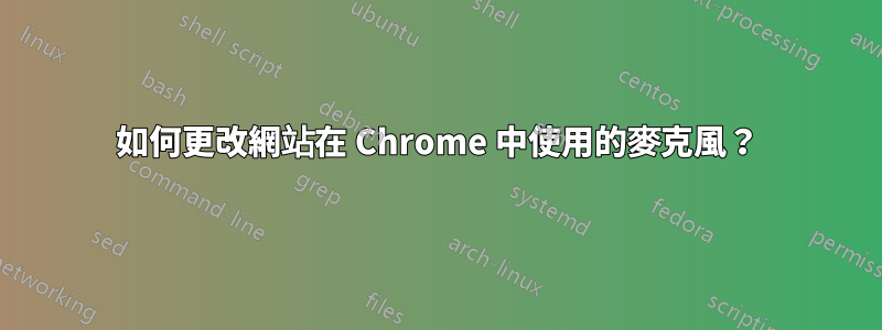 如何更改網站在 Chrome 中使用的麥克風？