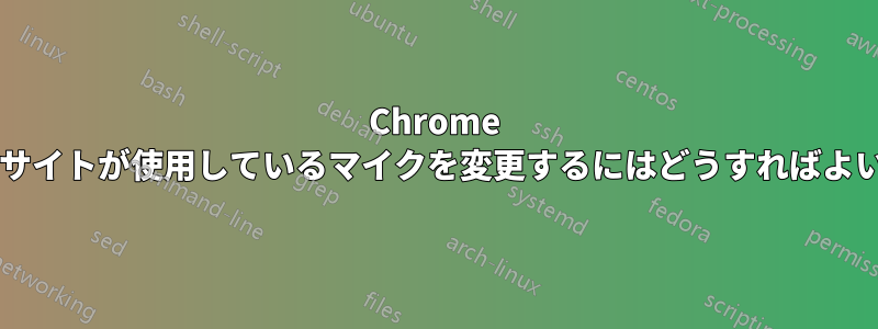 Chrome でウェブサイトが使用しているマイクを変更するにはどうすればよいですか?