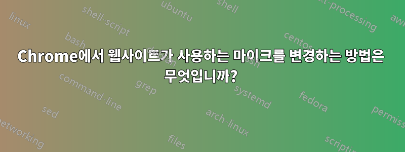 Chrome에서 웹사이트가 사용하는 마이크를 변경하는 방법은 무엇입니까?