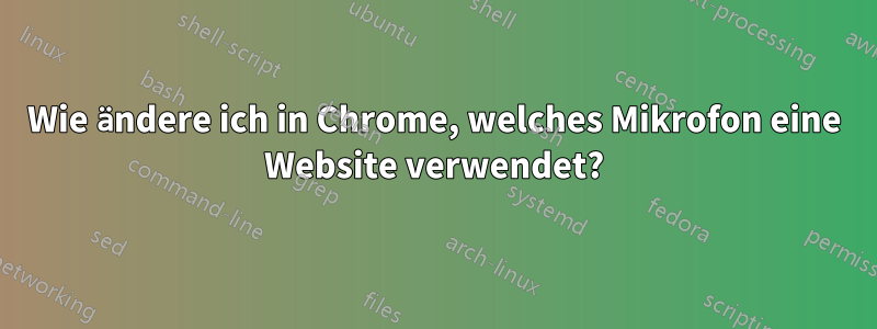 Wie ändere ich in Chrome, welches Mikrofon eine Website verwendet?