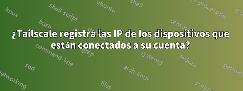 ¿Tailscale registra las IP de los dispositivos que están conectados a su cuenta?