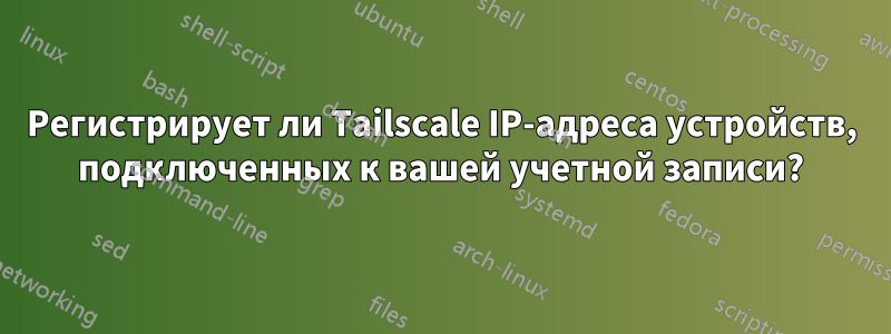 Регистрирует ли Tailscale IP-адреса устройств, подключенных к вашей учетной записи?