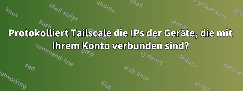 Protokolliert Tailscale die IPs der Geräte, die mit Ihrem Konto verbunden sind?