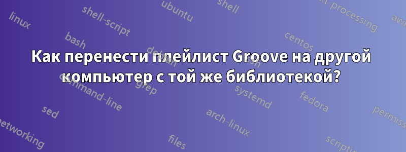 Как перенести плейлист Groove на другой компьютер с той же библиотекой?