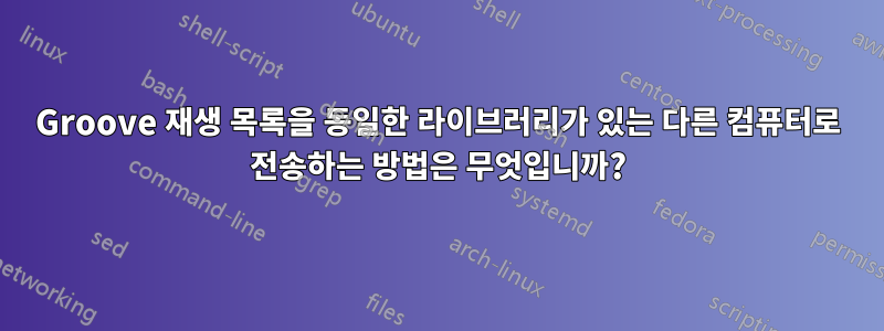 Groove 재생 목록을 동일한 라이브러리가 있는 다른 컴퓨터로 전송하는 방법은 무엇입니까?