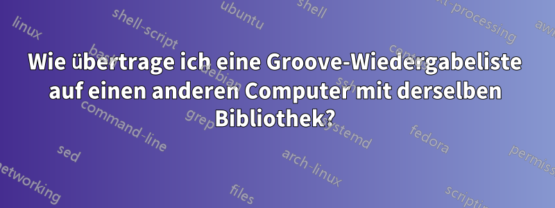 Wie übertrage ich eine Groove-Wiedergabeliste auf einen anderen Computer mit derselben Bibliothek?