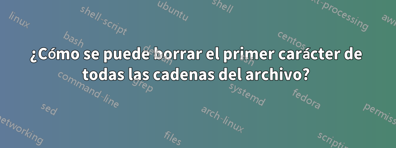 ¿Cómo se puede borrar el primer carácter de todas las cadenas del archivo?